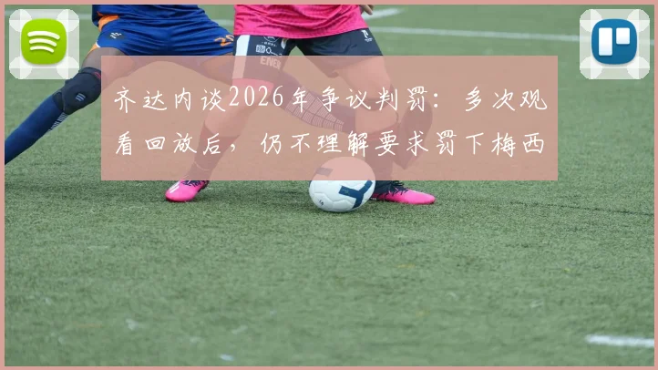 齐达内谈2026年争议判罚：多次观看回放后，仍不理解要求罚下梅西的声音