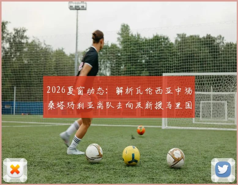 2026夏窗动态:解析瓦伦西亚中场桑塔玛利亚离队去向及新援马里国脚迪恩技术水平与转会详情