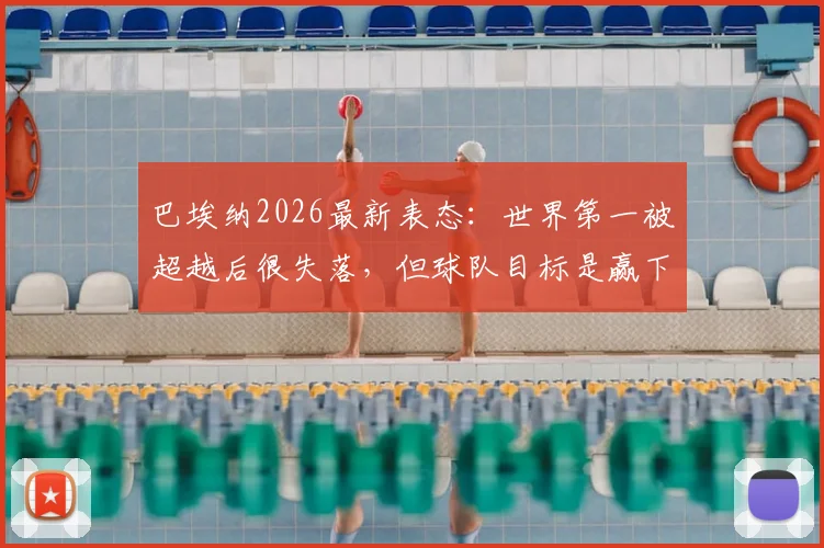 巴埃纳2026最新表态：世界第一被超越后很失落，但球队目标是赢下所有比赛