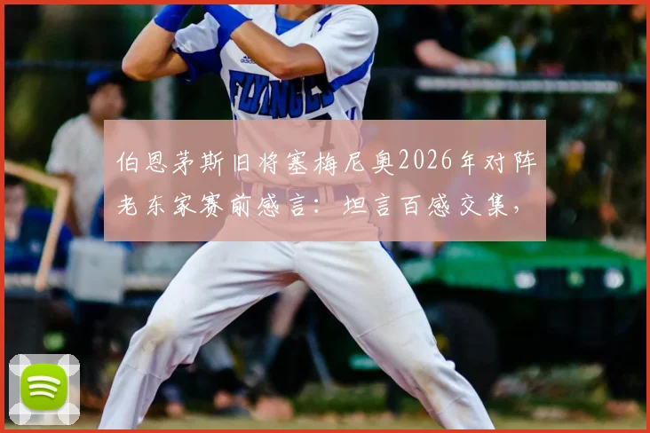 伯恩茅斯旧将塞梅尼奥2026年对阵老东家赛前感言：坦言百感交集，但唯一目标就是胜利