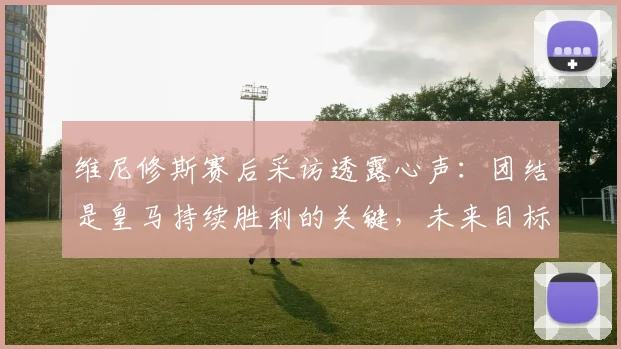 维尼修斯赛后采访透露心声：团结是皇马持续胜利的关键，未来目标直指2026