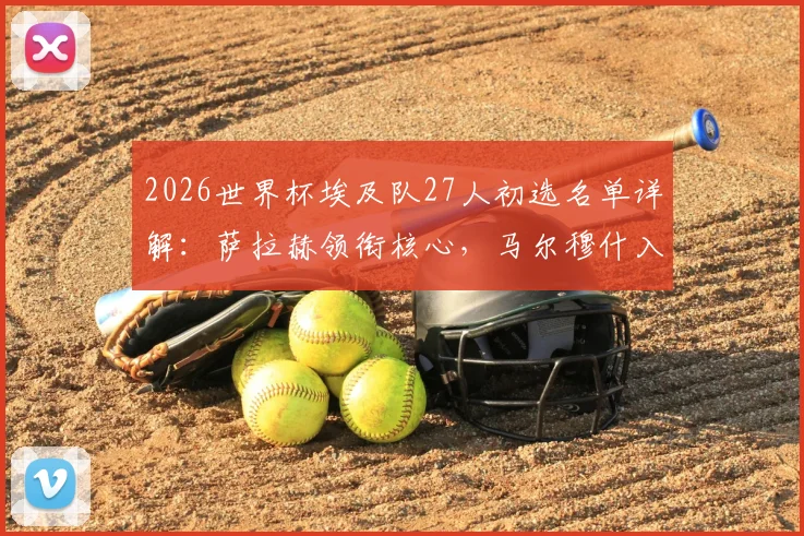2026世界杯埃及队27人初选名单详解:萨拉赫领衔核心,马尔穆什入围引热议,最终谁将遗憾出局?