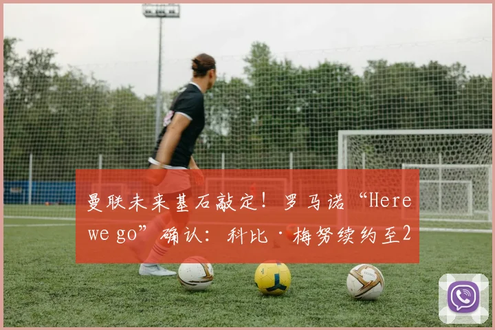 曼联未来基石敲定！罗马诺“Here we go”确认：科比·梅努续约至2026年，周薪、号码及未来前景解析