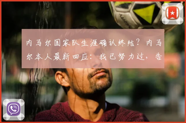 内马尔国家队生涯确认终结？内马尔本人最新回应：我已努力过，告别巴西队
