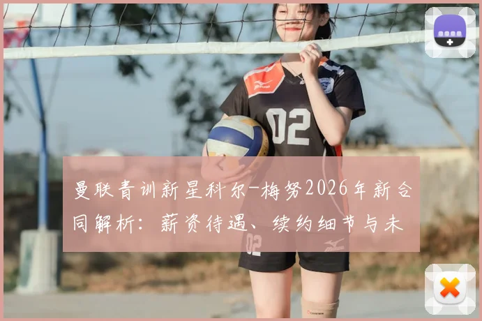 曼联青训新星科尔-梅努2026年新合同解析:薪资待遇、续约细节与未来计划一览