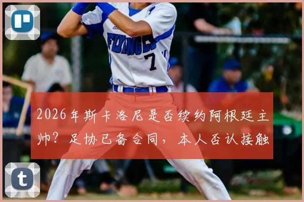 2026年斯卡洛尼是否续约阿根廷主帅?足协已备合同,本人否认接触皇马传闻