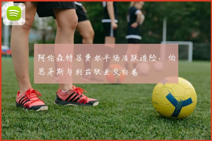 阿伦森特吕费尔半场活跃造险,伯恩茅斯与利兹联互交白卷