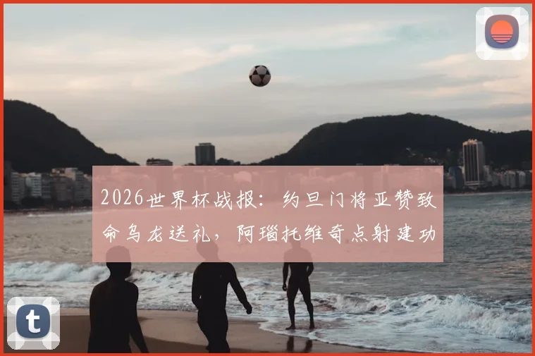 2026世界杯战报：约旦门将亚赞致命乌龙送礼，阿瑙托维奇点射建功，奥地利3-1逆转取胜晋级之路分析