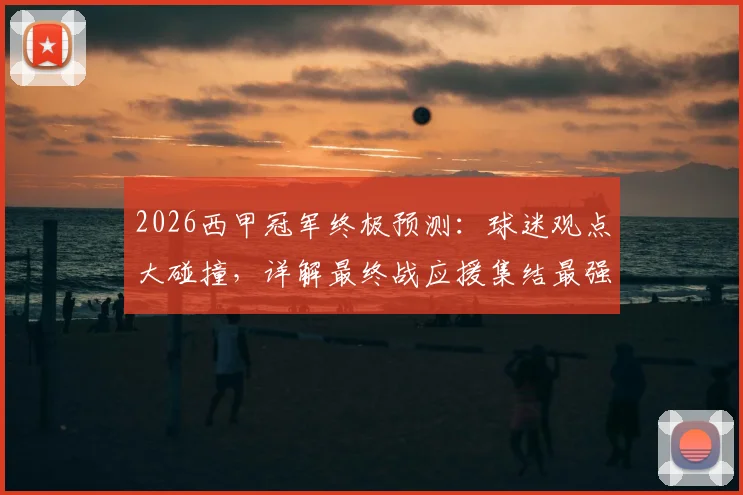 2026西甲冠军终极预测：球迷观点大碰撞，详解最终战应援集结最强指南