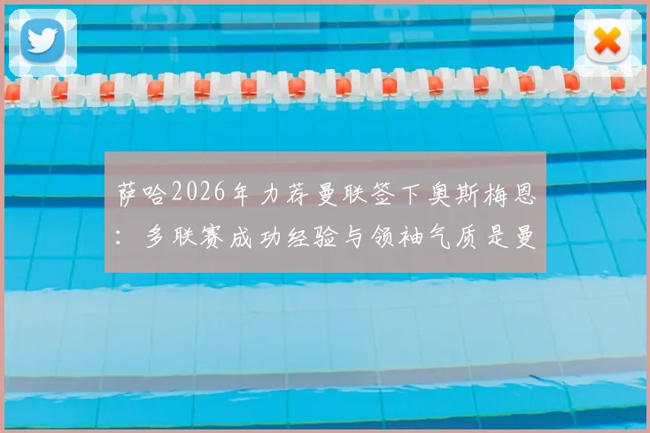 萨哈2026年力荐曼联签下奥斯梅恩：多联赛成功经验与领袖气质是曼联锋线稀缺品