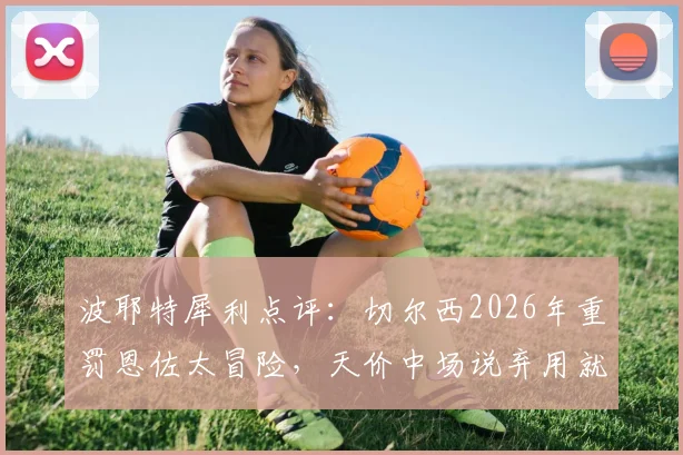 波耶特犀利点评：切尔西2026年重罚恩佐太冒险，天价中场说弃用就弃用代价有多大？