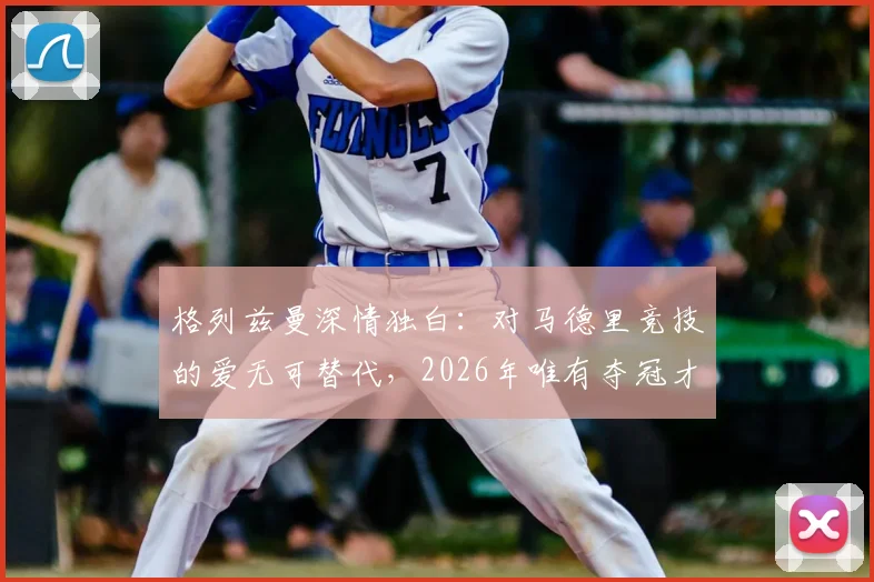 格列兹曼深情独白：对马德里竞技的爱无可替代，2026年唯有夺冠才能真正治愈2016年的创伤，深度解析