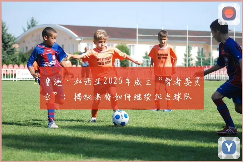 鲁迪·加西亚2026年成立“智者委员会”：揭秘老将如何继续担当球队基石，教练管理更衣室的智慧
