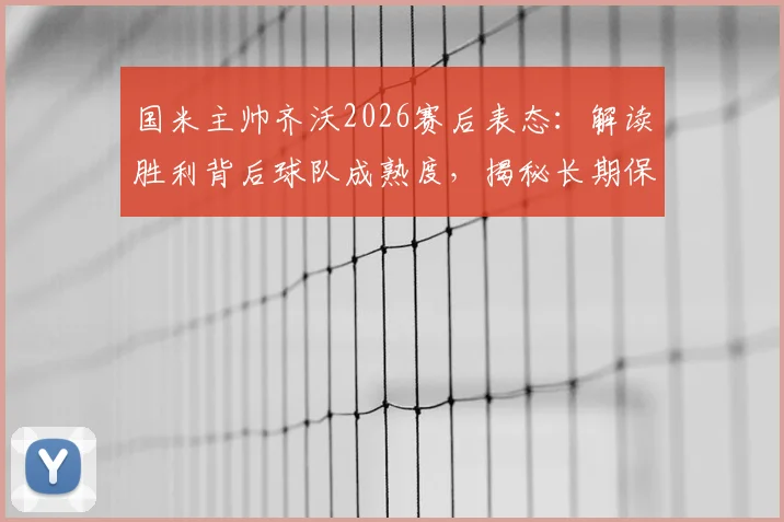 国米主帅齐沃2026赛后表态：解读胜利背后球队成熟度，揭秘长期保持竞争力三大关键