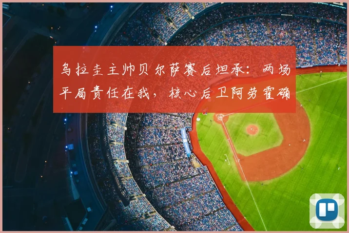 乌拉圭主帅贝尔萨赛后坦承:两场平局责任在我,核心后卫阿劳霍确认无缘对阵西班牙