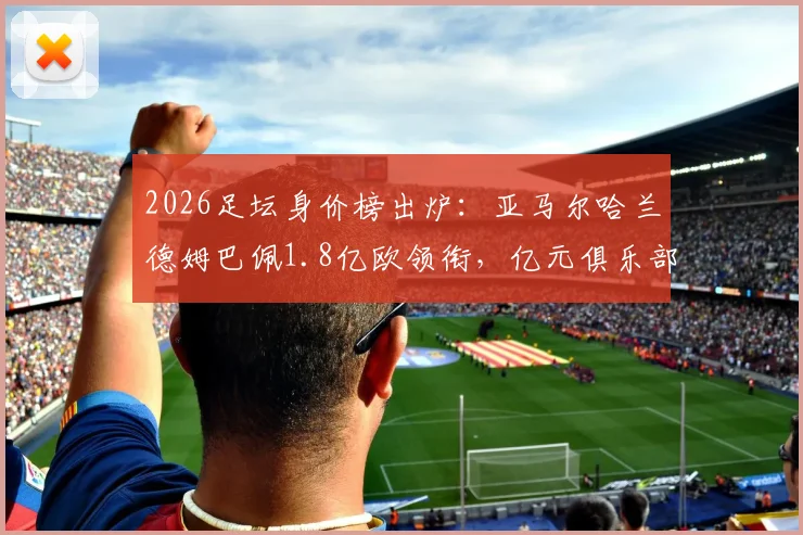 2026足坛身价榜出炉：亚马尔哈兰德姆巴佩1.8亿欧领衔，亿元俱乐部成员达20人