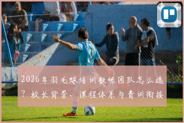 2026年羽毛球培训教练团队怎么选?校长背景、课程体系与青训衔接是核心,附零基础成人入门指南