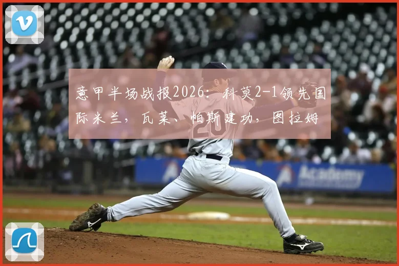 意甲半场战报2026:科莫2-1领先国际米兰,瓦莱、帕斯建功,图拉姆扳回一城