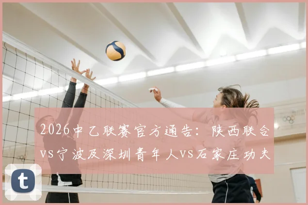 2026中乙联赛官方通告：陕西联合vs宁波及深圳青年人vs石家庄功夫赛程时间调整详解与最新查询指南