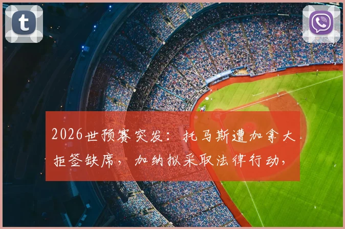 2026世预赛突发:托马斯遭加拿大拒签缺席,加纳拟采取法律行动,国际足联规则引关注