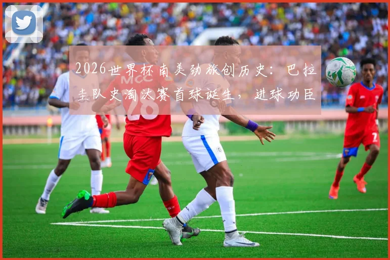2026世界杯南美劲旅创历史:巴拉圭队史淘汰赛首球诞生,进球功臣与精彩瞬间回顾