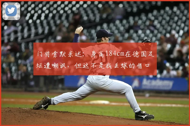 门将索默亲述:身高184cm在德国足坛遭嘲讽,但这不是我丢球的借口
