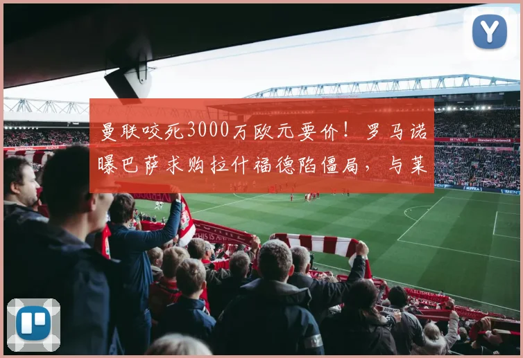 曼联咬死3000万欧元要价！罗马诺曝巴萨求购拉什福德陷僵局，与莱奥谈判无实质进展