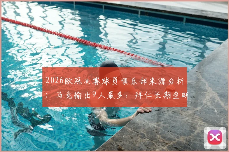 2026欧冠决赛球员俱乐部来源分析：马竞输出9人最多，拜仁长期垄断纪录告破