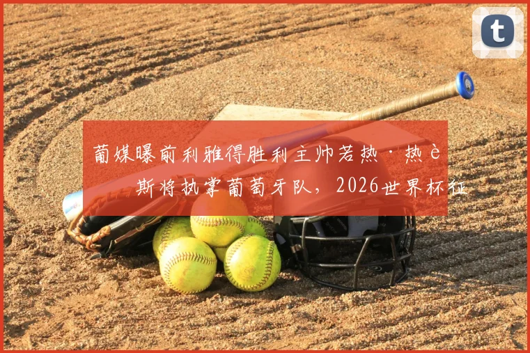 葡媒曝前利雅得胜利主帅若热·热苏斯将执掌葡萄牙队，2026世界杯征程新帅人选与战术解析