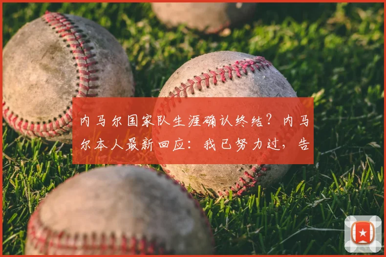 内马尔国家队生涯确认终结？内马尔本人最新回应：我已努力过，告别巴西队