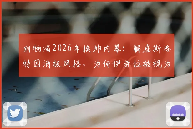 利物浦2026年换帅内幕：解雇斯洛特因消极风格，为何伊劳拉被视为更佳人选？