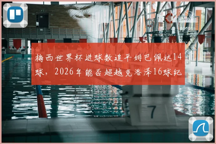 梅西世界杯进球数追平姆巴佩达14球，2026年能否超越克洛泽16球纪录悬念分析