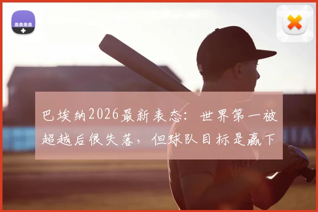 巴埃纳2026最新表态：世界第一被超越后很失落，但球队目标是赢下所有比赛