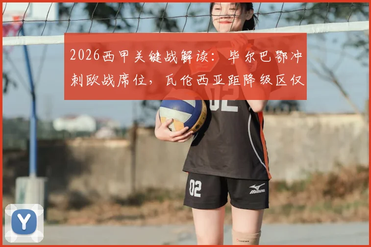 2026西甲关键战解读:毕尔巴鄂冲刺欧战席位,瓦伦西亚距降级区仅2分,附历史交锋与形势深度分析