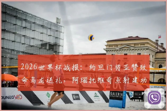 2026世界杯战报：约旦门将亚赞致命乌龙送礼，阿瑙托维奇点射建功，奥地利3-1逆转取胜晋级之路分析