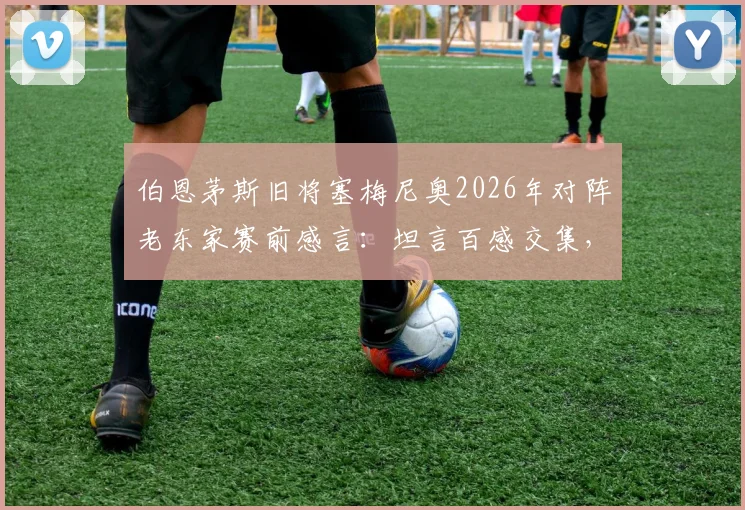 伯恩茅斯旧将塞梅尼奥2026年对阵老东家赛前感言:坦言百感交集,但唯一目标就是胜利