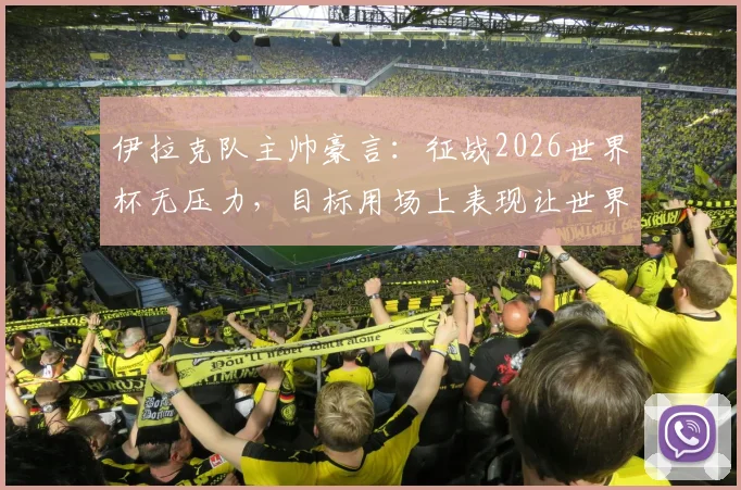 伊拉克队主帅豪言：征战2026世界杯无压力，目标用场上表现让世界足坛震惊，附球队最新动态解析