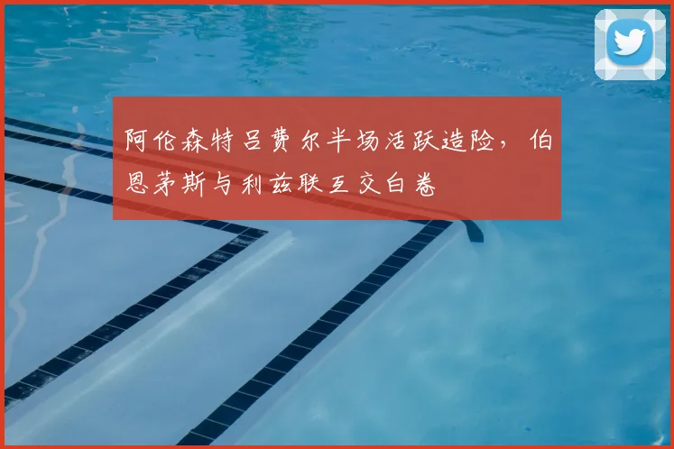 阿伦森特吕费尔半场活跃造险，伯恩茅斯与利兹联互交白卷