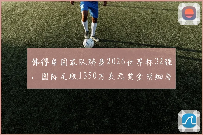 佛得角国家队跻身2026世界杯32强，国际足联1350万美元奖金明细与分配方式详解