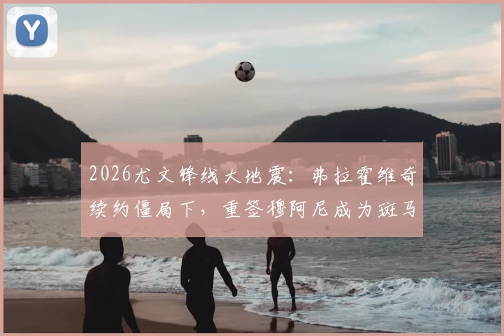 2026尤文锋线大地震：弗拉霍维奇续约僵局下，重签穆阿尼成为斑马军团务实B计划