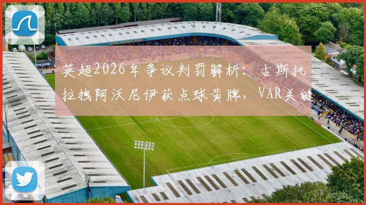 英超2026年争议判罚解析:古斯托拉拽阿沃尼伊获点球黄牌,VAR关键介入引热议