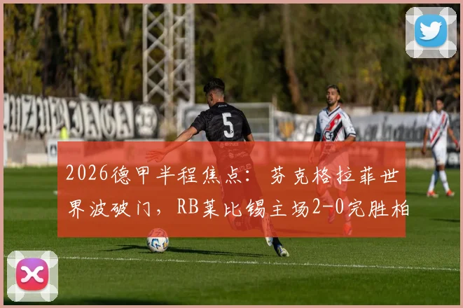 2026德甲半程焦点：芬克格拉菲世界波破门，RB莱比锡主场2-0完胜柏林联合，赛后分析及全场录像集锦观看指南