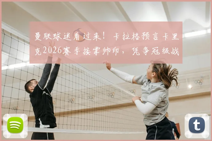 曼联球迷看过来！卡拉格预言卡里克2026赛季接掌帅印，凭争冠级战绩他能行吗？