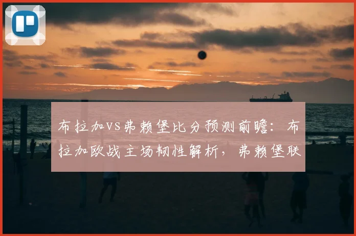 布拉加vs弗赖堡比分预测前瞻：布拉加欧战主场韧性解析，弗赖堡联赛完败后2026欧联杯走势分析
