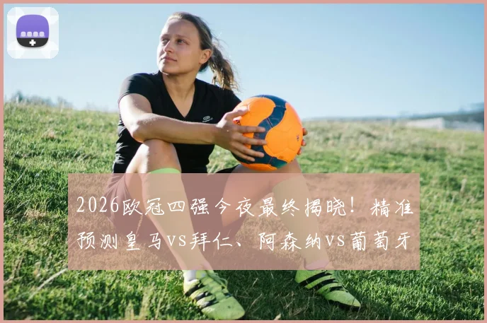2026欧冠四强今夜最终揭晓！精准预测皇马vs拜仁、阿森纳vs葡萄牙体育两场生死战比分指南