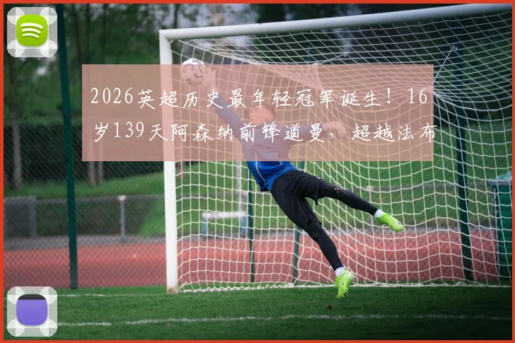 2026英超历史最年轻冠军诞生！16岁139天阿森纳前锋道曼，超越法布雷加斯创纪录之路解析