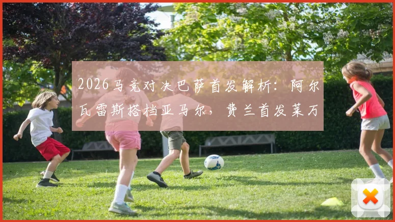 2026马竞对决巴萨首发解析:阿尔瓦雷斯搭档亚马尔,费兰首发莱万替补的战术考量与比赛回顾