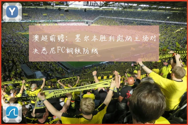 澳超前瞻:墨尔本胜利彪炳主场对决悉尼FC钢铁防线