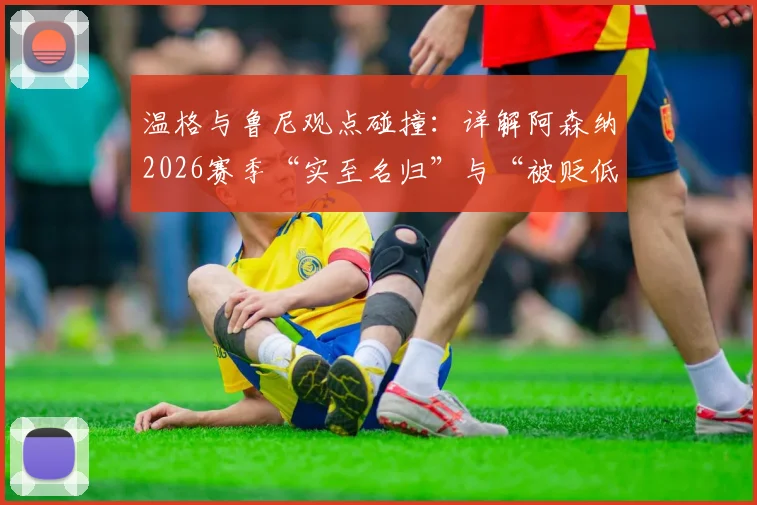 温格与鲁尼观点碰撞：详解阿森纳2026赛季“实至名归”与“被贬低”之争