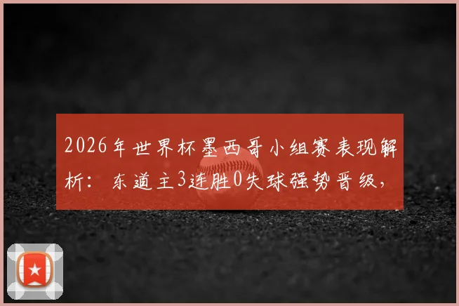 2026年世界杯墨西哥小组赛表现解析：东道主3连胜0失球强势晋级，攻防数据全回顾